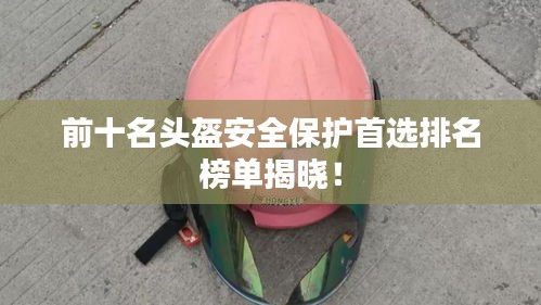 前十名頭盔安全保護首選排名榜單揭曉！