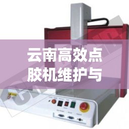 云南高效點(diǎn)膠機(jī)維護(hù)與保養(yǎng)攻略，專業(yè)指南助你輕松搞定設(shè)備維護(hù)！