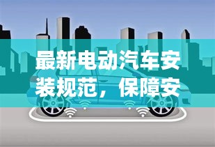 最新電動汽車安裝規(guī)范，保障安全與效率并重