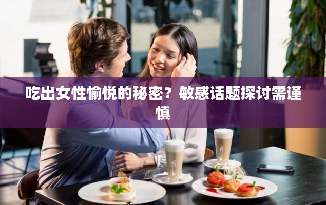 吃出女性愉悅的秘密？敏感話題探討需謹(jǐn)慎