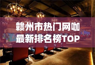 贛州市熱門網(wǎng)咖最新排名榜TOP一覽