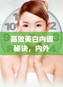 高效美白內(nèi)調(diào)秘訣，內(nèi)外兼修，肌膚光彩照人！
