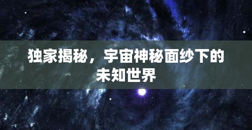 獨(dú)家揭秘，宇宙神秘面紗下的未知世界