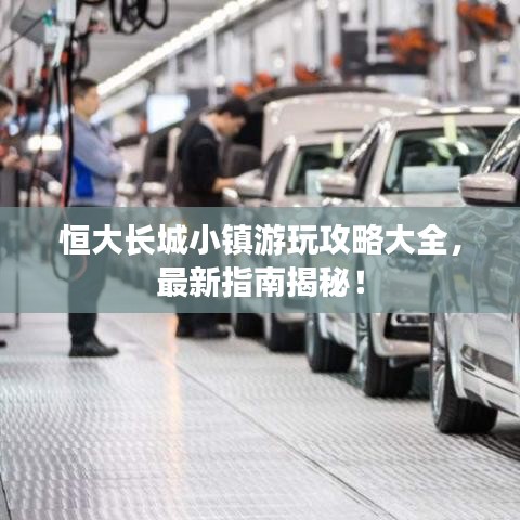 恒大長城小鎮(zhèn)游玩攻略大全，最新指南揭秘！