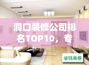 洞口裝修公司排名TOP10，專業(yè)護(hù)航家居裝修之選