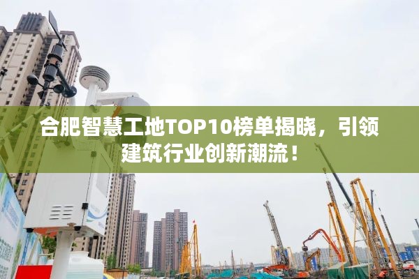 合肥智慧工地TOP10榜單揭曉，引領(lǐng)建筑行業(yè)創(chuàng)新潮流！