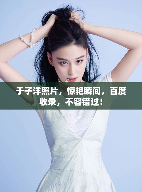 于子洋照片，驚艷瞬間，百度收錄，不容錯過！