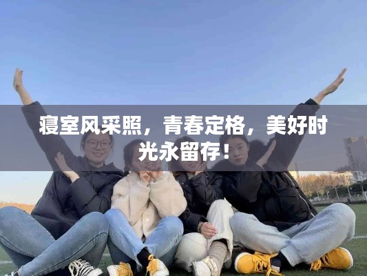 寢室風采照，青春定格，美好時光永留存！