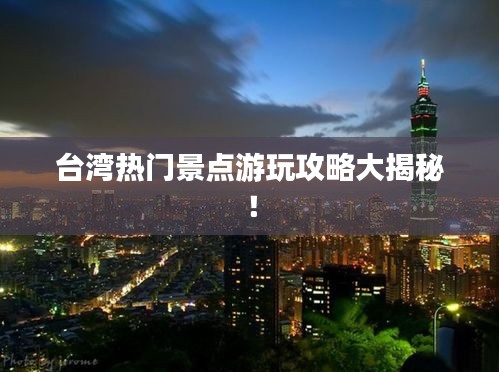 臺(tái)灣熱門景點(diǎn)游玩攻略大揭秘！