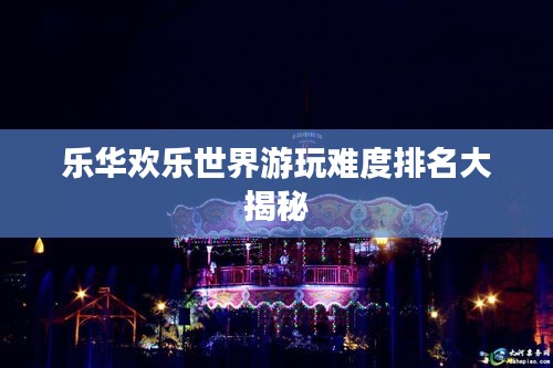 樂(lè)華歡樂(lè)世界游玩難度排名大揭秘