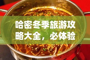哈密冬季旅游攻略大全，必體驗景點與美食推薦！
