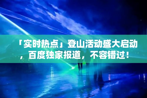「實時熱點」登山活動盛大啟動，百度獨家報道，不容錯過！