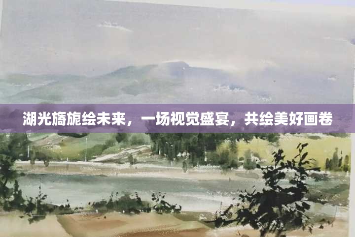 湖光旖旎繪未來，一場視覺盛宴，共繪美好畫卷