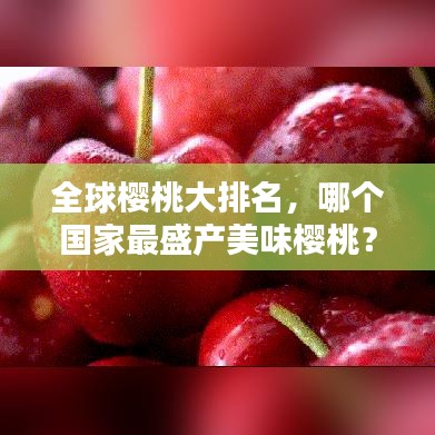 全球櫻桃大排名，哪個(gè)國家最盛產(chǎn)美味櫻桃？