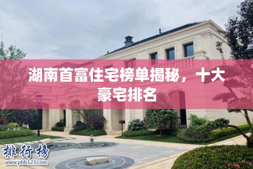 湖南首富住宅榜單揭秘，十大豪宅排名