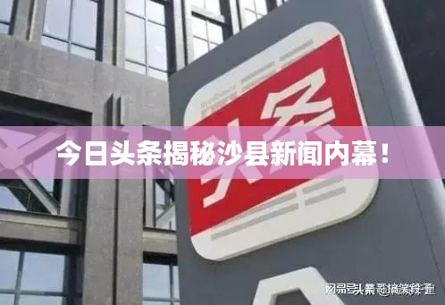 今日頭條揭秘沙縣新聞內(nèi)幕！