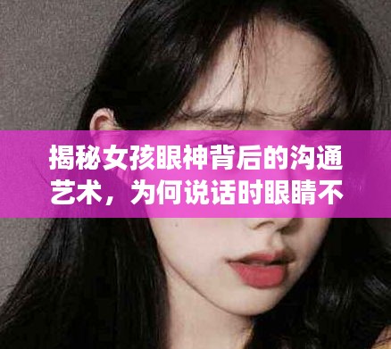 揭秘女孩眼神背后的溝通藝術(shù)，為何說(shuō)話時(shí)眼睛不斷轉(zhuǎn)動(dòng)？