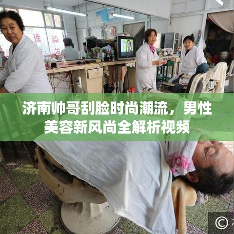濟(jì)南帥哥刮臉時(shí)尚潮流，男性美容新風(fēng)尚全解析視頻