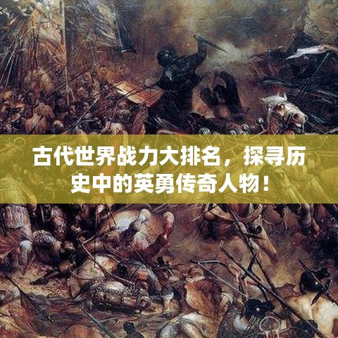 古代世界戰(zhàn)力大排名，探尋歷史中的英勇傳奇人物！