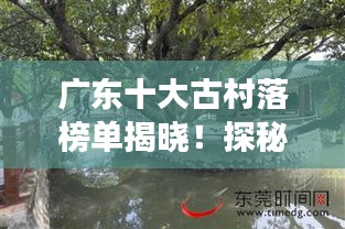 廣東十大古村落榜單揭曉！探秘嶺南水鄉(xiāng)風(fēng)情，感受千年文化傳承的魅力