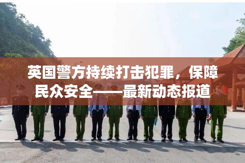 英國(guó)警方持續(xù)打擊犯罪，保障民眾安全——最新動(dòng)態(tài)報(bào)道