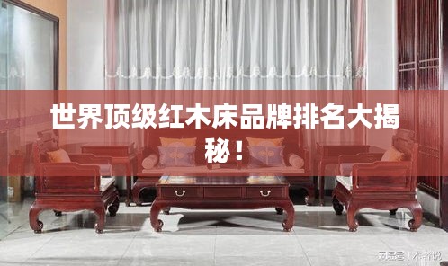 世界頂級紅木床品牌排名大揭秘！