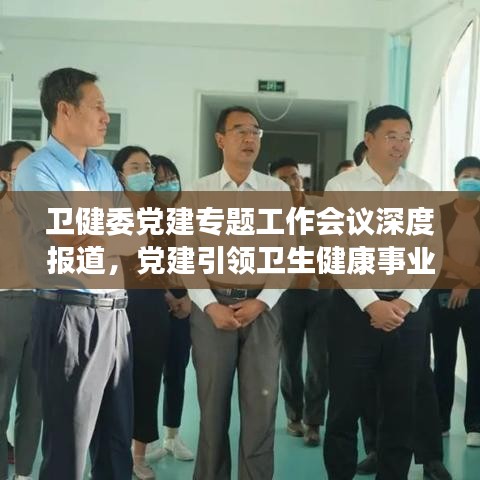 衛(wèi)健委黨建專題工作會議深度報道，黨建引領(lǐng)衛(wèi)生健康事業(yè)發(fā)展