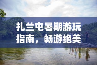 扎蘭屯暑期游玩指南，暢游絕美景點(diǎn)，盡享暑假樂趣！
