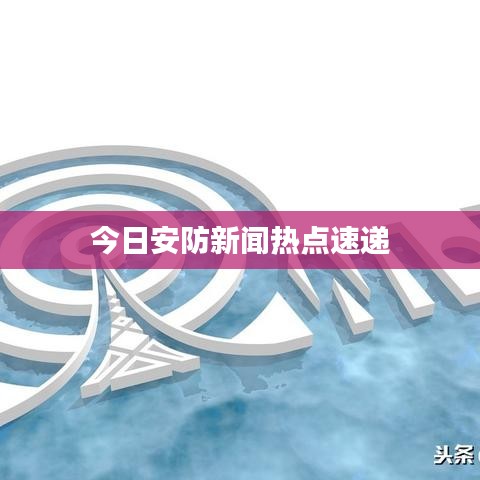 今日安防新聞熱點(diǎn)速遞
