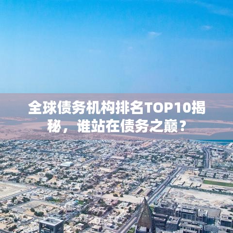 全球債務(wù)機(jī)構(gòu)排名TOP10揭秘，誰(shuí)站在債務(wù)之巔？