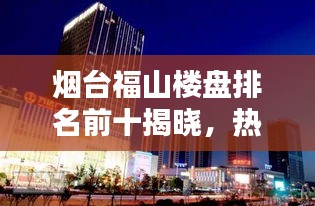 煙臺福山樓盤排名前十揭曉，熱門樓盤榜單大解密！
