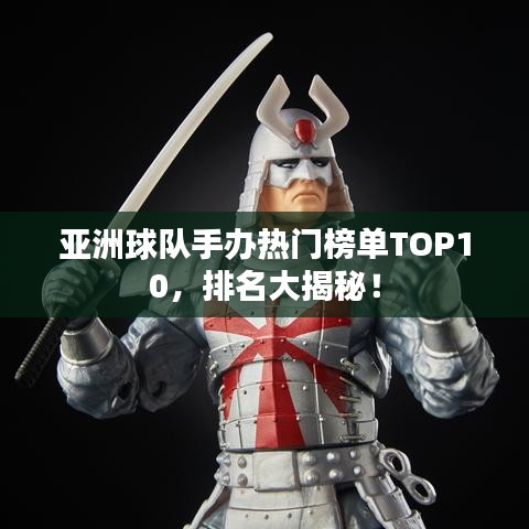 亞洲球隊(duì)手辦熱門榜單TOP10，排名大揭秘！