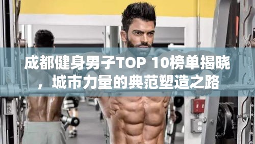 成都健身男子TOP 10榜單揭曉，城市力量的典范塑造之路