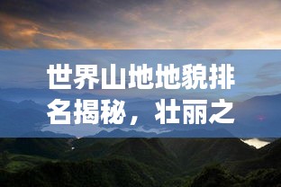 世界山地地貌排名揭秘，壯麗之巔，震撼之美！