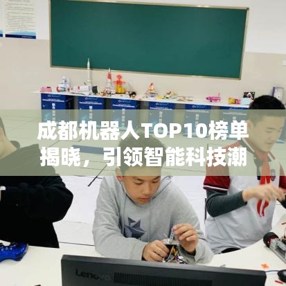 成都機(jī)器人TOP10榜單揭曉，引領(lǐng)智能科技潮流新風(fēng)向