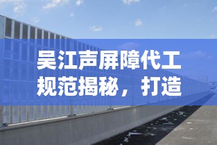吳江聲屏障代工規(guī)范揭秘，打造安靜環(huán)境的行業(yè)黃金標(biāo)準(zhǔn)