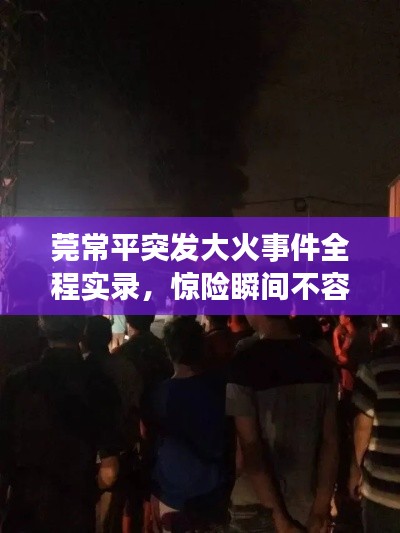 莞常平突發(fā)大火事件全程實錄，驚險瞬間不容錯過！