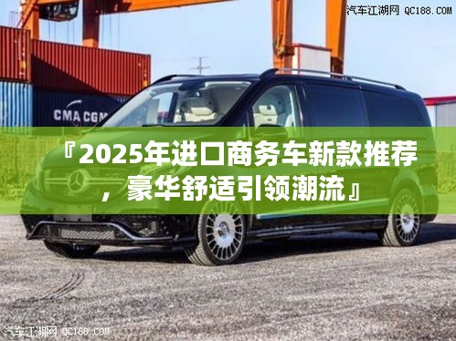 『2025年進口商務(wù)車新款推薦，豪華舒適引領(lǐng)潮流』