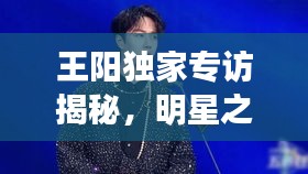 王陽(yáng)獨(dú)家專(zhuān)訪揭秘，明星之路的坎坷與輝煌歷程