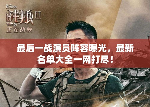 最后一戰(zhàn)演員陣容曝光，最新名單大全一網(wǎng)打盡！