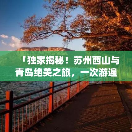 「獨家揭秘！蘇州西山與青島絕美之旅，一次游遍兩大旅游勝地攻略」