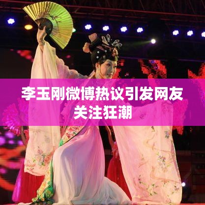 李玉剛微博熱議引發(fā)網(wǎng)友關(guān)注狂潮