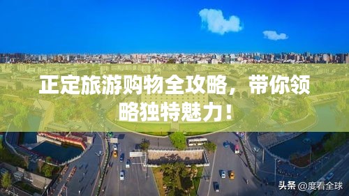 正定旅游購(gòu)物全攻略，帶你領(lǐng)略獨(dú)特魅力！