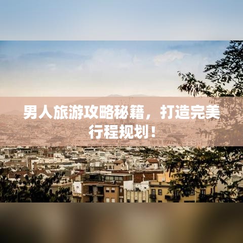男人旅游攻略秘籍，打造完美行程規(guī)劃！