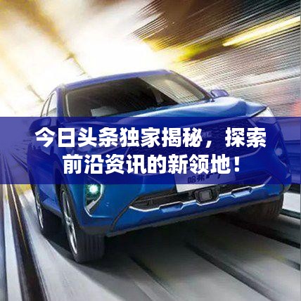 今日頭條獨(dú)家揭秘，探索前沿資訊的新領(lǐng)地！