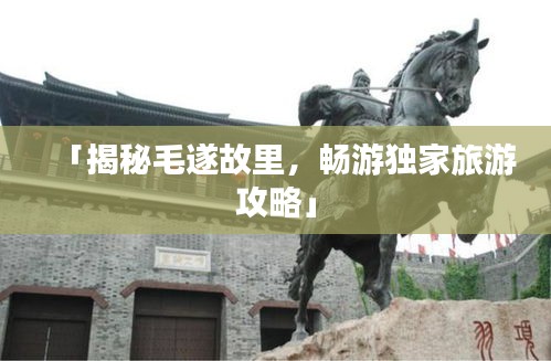 「揭秘毛遂故里，暢游獨(dú)家旅游攻略」
