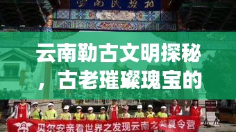 云南勒古文明探秘，古老璀璨瑰寶的新聞頭條