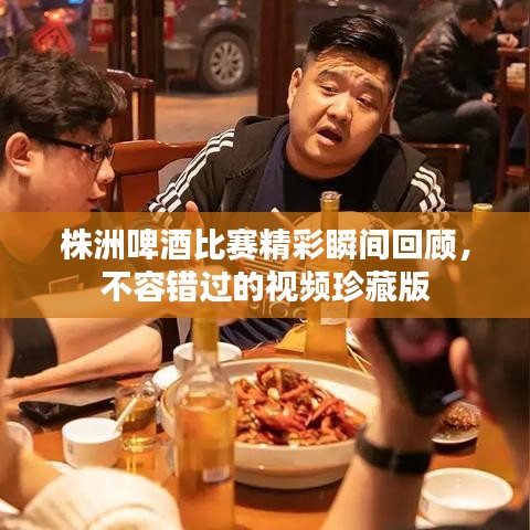 株洲啤酒比賽精彩瞬間回顧，不容錯過的視頻珍藏版