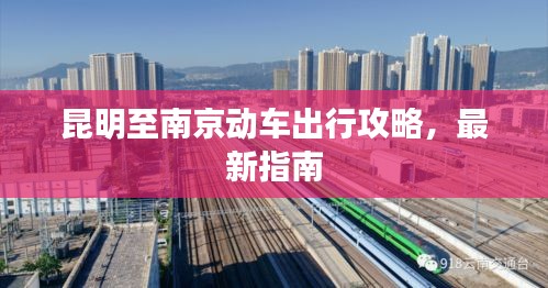 昆明至南京動車出行攻略，最新指南