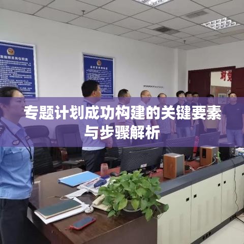 專題計劃成功構(gòu)建的關(guān)鍵要素與步驟解析